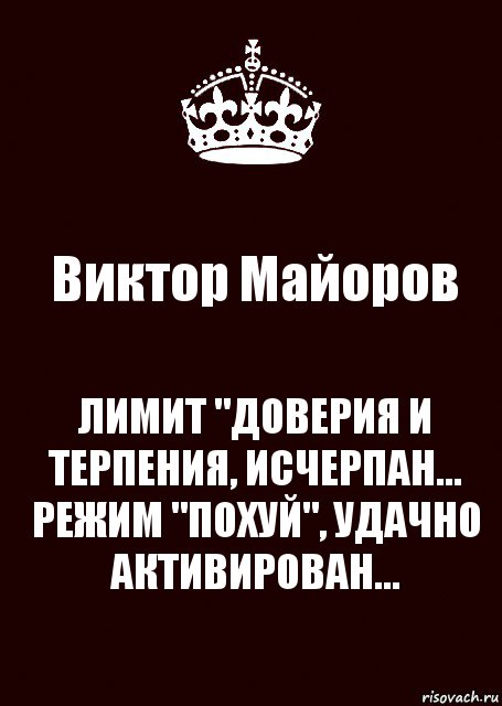 Виктор Майоров ЛИМИТ "ДОВЕРИЯ И ТЕРПЕНИЯ, ИСЧЕРПАН...
РЕЖИМ "ПОХУЙ", УДАЧНО АКТИВИРОВАН...