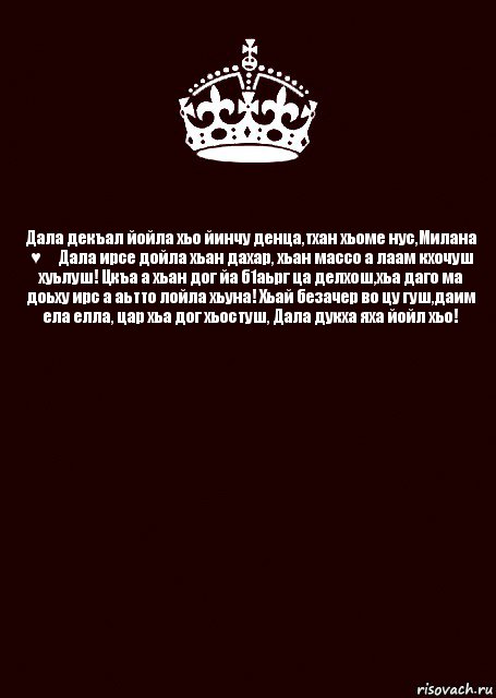 Дала декъал йойла хьо йинчу денца,тхан хьоме нус,Милана ♥️ Дала ирсе дойла хьан дахар, хьан массо а лаам кхочуш хуьлуш! Цкъа а хьан дог йа б1аьрг ца делхош,хьа даго ма доьху ирс а аьтто лойла хьуна! Хьай безачер во цу гуш,даим ела елла, цар хьа дог хьостуш, Дала дукха яха йойл хьо! 