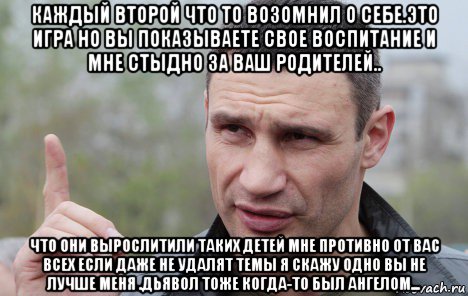 каждый второй что то возомнил о себе.это игра но вы показываете свое воспитание и мне стыдно за ваш родителей.. что они вырослитили таких детей мне противно от вас всех если даже не удалят темы я скажу одно вы не лучше меня .дьявол тоже когда-то был ангелом..., Мем Кличко говорит