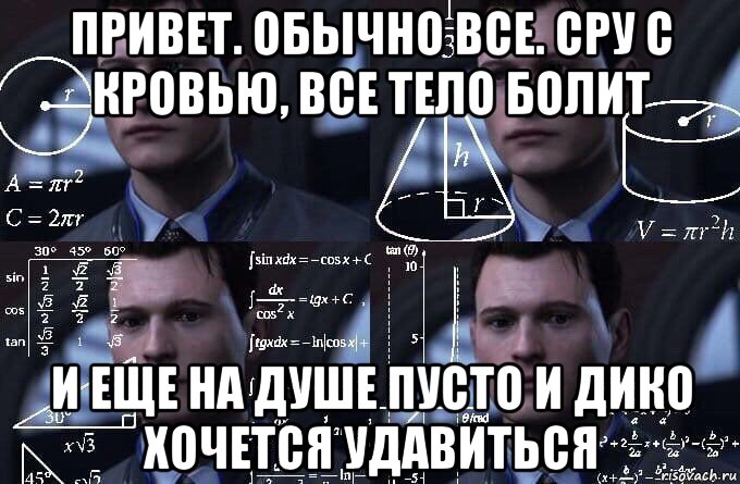 привет. обычно все. сру с кровью, все тело болит и еще на душе пусто и дико хочется удавиться