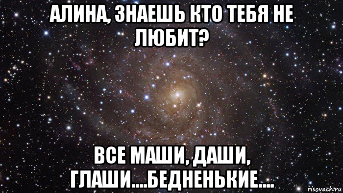 алина, знаешь кто тебя не любит? все маши, даши, глаши....бедненькие...., Мем  Космос (офигенно)