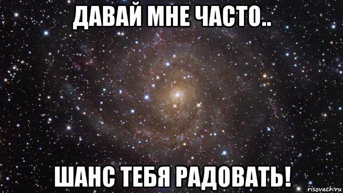 давай мне часто.. шанс тебя радовать!