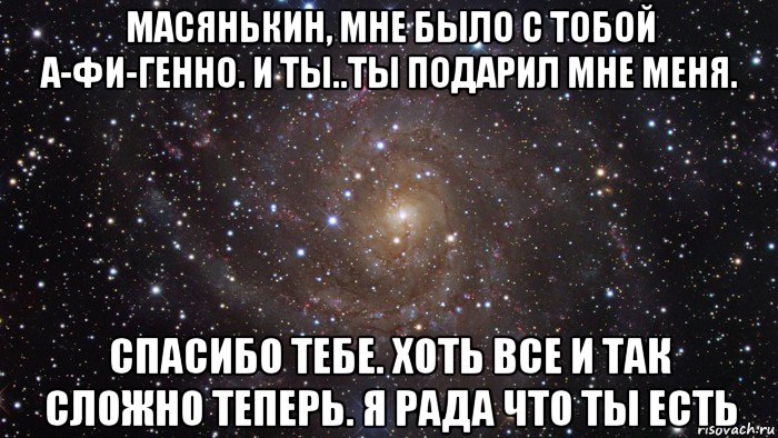 масянькин, мне было с тобой а-фи-генно. и ты..ты подарил мне меня. спасибо тебе. хоть все и так сложно теперь. я рада что ты есть