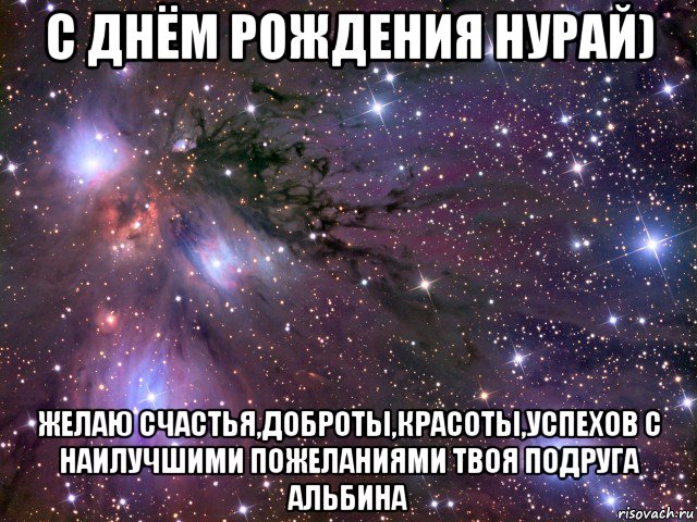 с днём рождения нурай) желаю счастья,доброты,красоты,успехов с наилучшими пожеланиями твоя подруга альбина