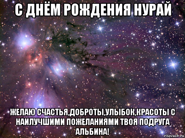 с днём рождения нурай желаю счастья,доброты,улыбок,красоты с наилучшими пожеланиями твоя подруга альбина!, Мем Космос