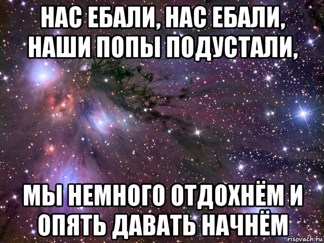 нас ебали, нас ебали, наши попы подустали, мы немного отдохнём и опять давать начнём, Мем Космос