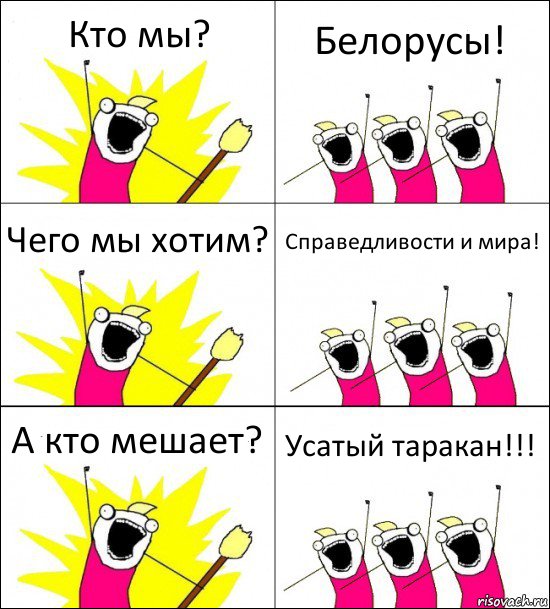 Кто мы? Белорусы! Чего мы хотим? Справедливости и мира! А кто мешает? Усатый таракан!!!