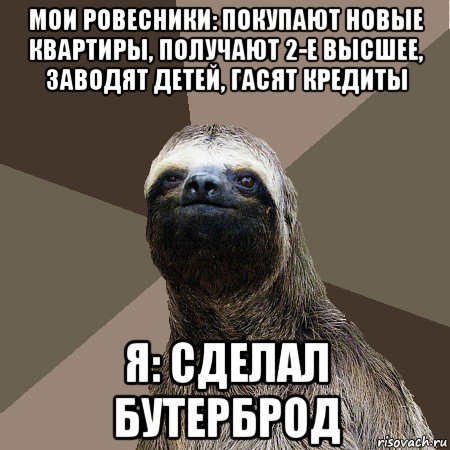 мои ровесники: покупают новые квартиры, получают 2-е высшее, заводят детей, гасят кредиты я: сделал бутерброд, Мем Ленивец2