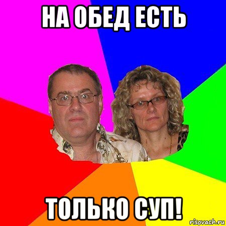 на обед есть только суп!