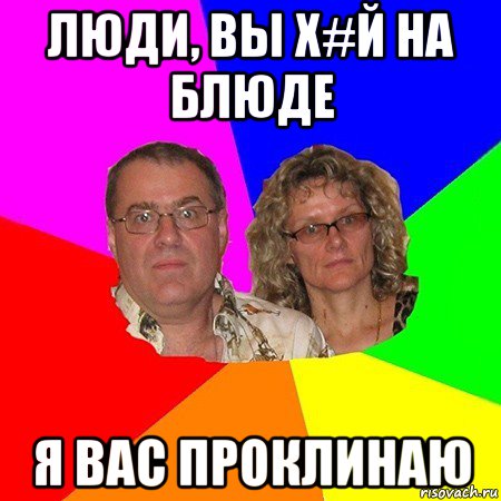 люди, вы х#й на блюде я вас проклинаю