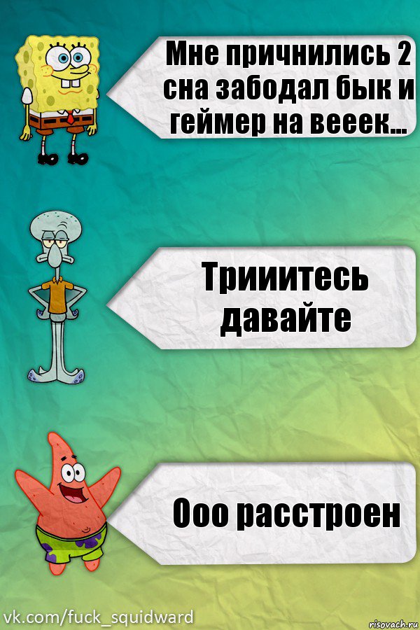 Мне причнились 2 сна забодал бык и геймер на вееек... Трииитесь давайте Ооо расстроен