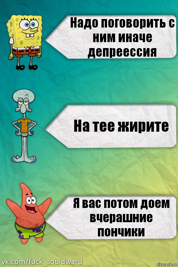 Надо поговорить с ним иначе депреессия На тее жирите Я вас потом доем вчерашние пончики