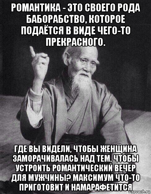 романтика - это своего рода баборабство, которое подаётся в виде чего-то прекрасного. где вы видели, чтобы женщина заморачивалась над тем, чтобы устроить романтический вечер для мужчины? максимум что-то приготовит и намарафетится, Мем Монах-мудрец (сэнсей)