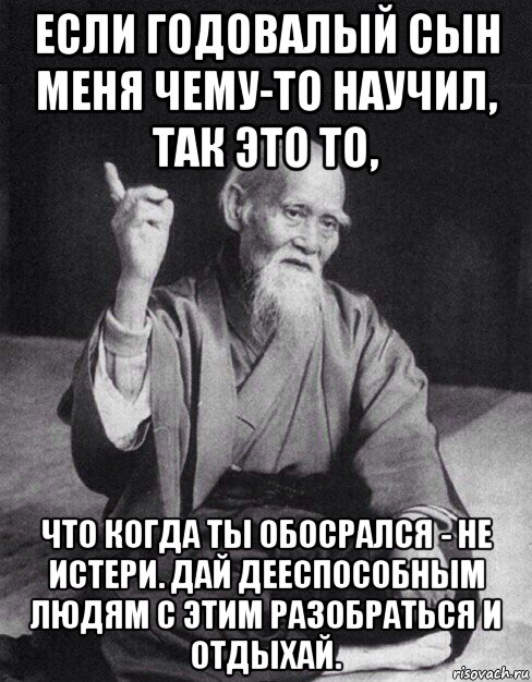 если годовалый сын меня чему-то научил, так это то, что когда ты обосрался - не истери. дай дееспособным людям с этим разобраться и отдыхай.