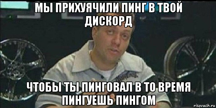 мы прихуячили пинг в твой дискорд чтобы ты пинговал в то время пингуешь пингом