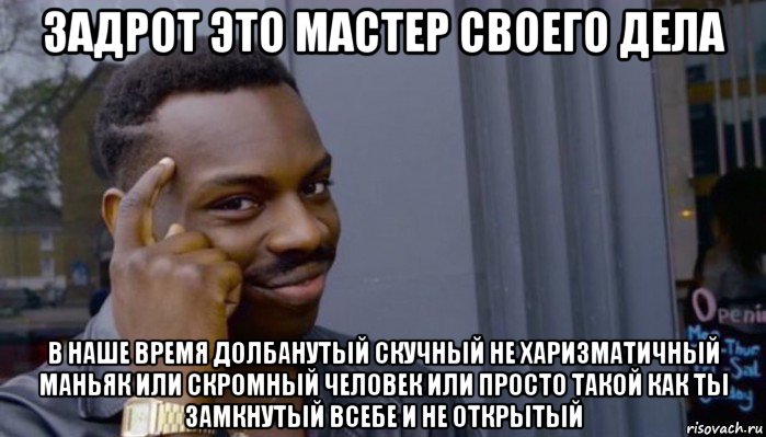 задрот это мастер своего дела в наше время долбанутый скучный не харизматичный маньяк или скромный человек или просто такой как ты замкнутый всебе и не открытый