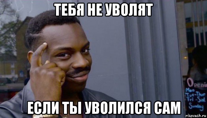 тебя не уволят если ты уволился сам