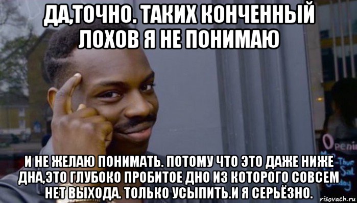 да,точно. таких конченный лохов я не понимаю и не желаю понимать. потому что это даже ниже дна,это глубоко пробитое дно из которого совсем нет выхода. только усыпить.и я серьёзно., Мем Не делай не будет