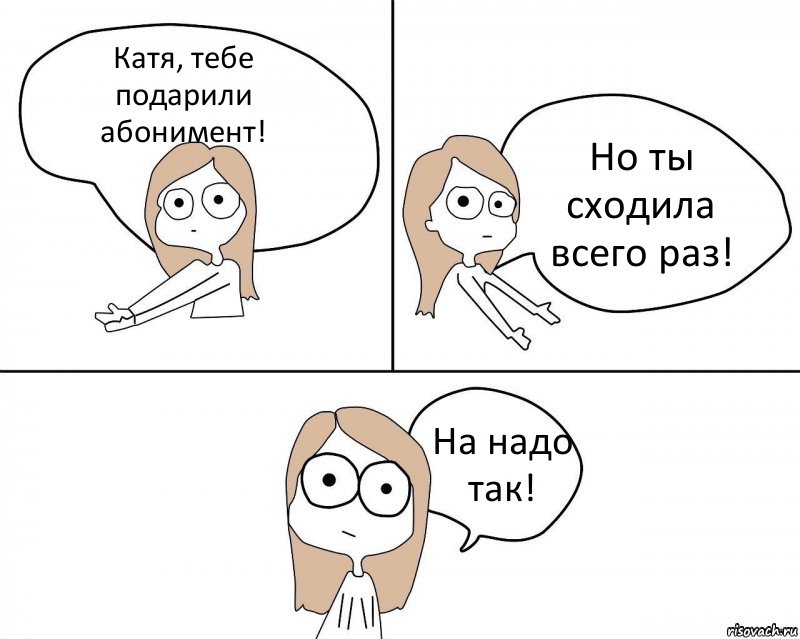 Катя, тебе подарили абонимент! Но ты сходила всего раз! На надо так!, Комикс Не надо так