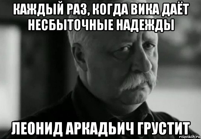 каждый раз, когда вика даёт несбыточные надежды леонид аркадьич грустит, Мем Не расстраивай Леонида Аркадьевича