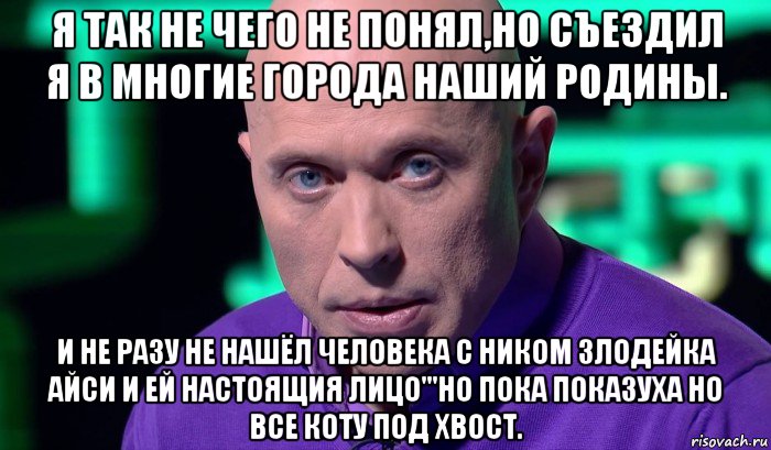 я так не чего не понял,но съездил я в многие города наший родины. и не разу не нашёл человека с ником злодейка айси и ей настоящия лицо'''но пока показуха но все коту под хвост., Мем Необъяснимо но факт