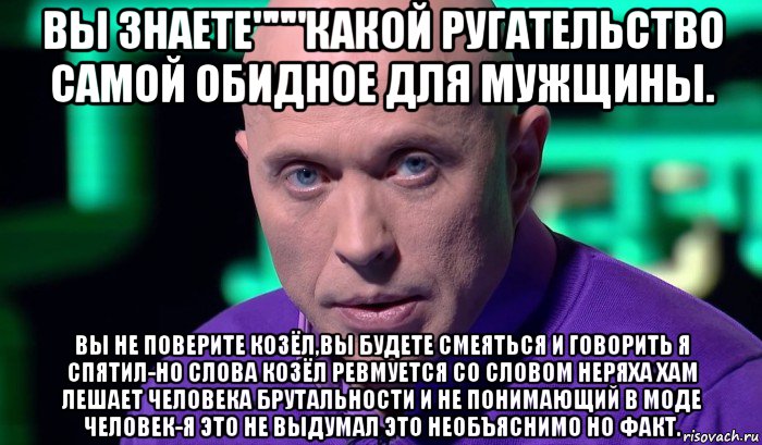 вы знаете"""какой ругательство самой обидное для мужщины. вы не поверите козёл,вы будете смеяться и говорить я спятил-но слова козёл ревмуется со словом неряха хам лешает человека брутальности и не понимающий в моде человек-я это не выдумал это необъяснимо но факт., Мем Необъяснимо но факт