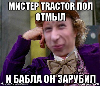 мистер tractor пол отмыл и бабла он зарубил