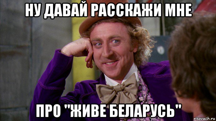 ну давай расскажи мне про "живе беларусь", Мем Ну давай расскажи (Вилли Вонка)