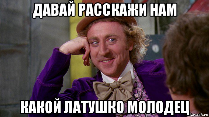 давай расскажи нам какой латушко молодец, Мем Ну давай расскажи (Вилли Вонка)