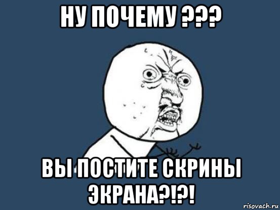 ну почему ??? вы постите скрины экрана?!?!, Мем Ну почему