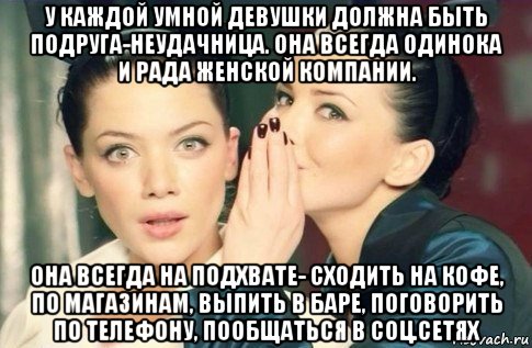 у каждой умной девушки должна быть подруга-неудачница. она всегда одинока и рада женской компании. она всегда на подхвате- сходить на кофе, по магазинам, выпить в баре, поговорить по телефону, пообщаться в соц.сетях, Мем  Он