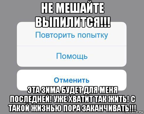 не мешайте выпилится!!! эта зима будет для меня последней! уже хватит так жить! с такой жизнью пора заканчивать!!!, Мем Отменить Помощь Повторить попытку