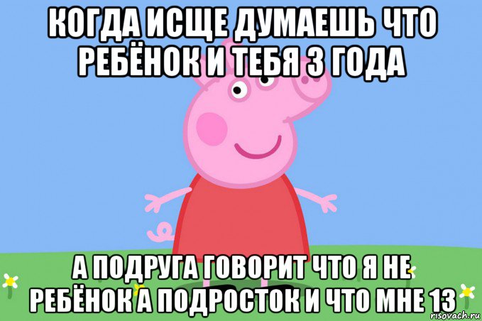 когда исще думаешь что ребёнок и тебя 3 года а подруга говорит что я не ребёнок а подросток и что мне 13, Мем Пеппа