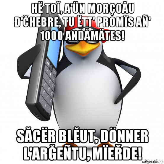 hë toĬ, a'ün morçoău đ'čhebre, tu ëtt' promïs añ' 1000 andămätes! săcër blĔut, dönner l'arğeñtu, mïeřde!, Мем   Пингвин звонит