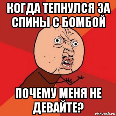 когда тепнулся за спины с бомбой почему меня не девайте?