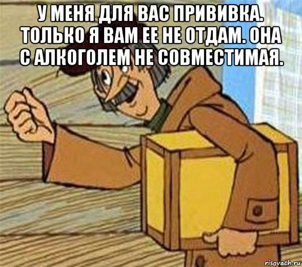 у меня для вас прививка. только я вам ее не отдам. она с алкоголем не совместимая. 