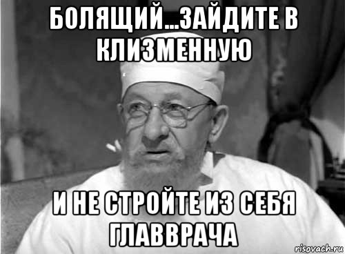 болящий...зайдите в клизменную и не стройте из себя главврача