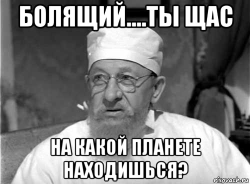 болящий....ты щас на какой планете находишься?, Мем Профессор Преображенский