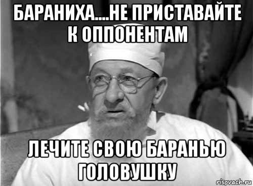 бараниха....не приставайте к оппонентам лечите свою баранью головушку, Мем Профессор Преображенский