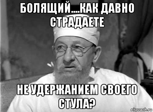 болящий....как давно страдаете не удержанием своего стула?