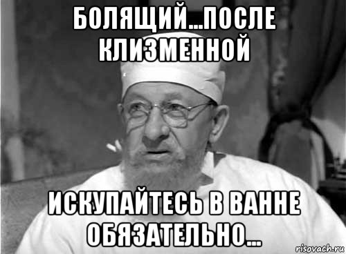 болящий...после клизменной искупайтесь в ванне обязательно...