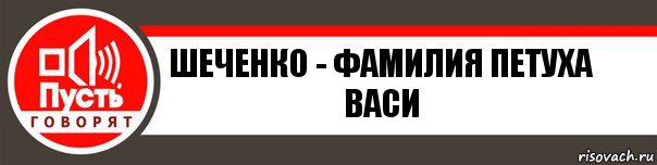 ШЕЧЕНКО - ФАМИЛИЯ ПЕТУХА ВАСИ