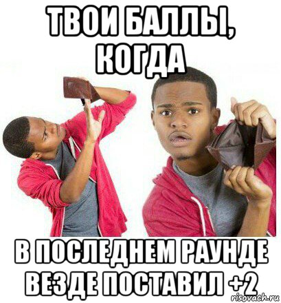 твои баллы, когда в последнем раунде везде поставил +2, Мем  Пустой кошелек