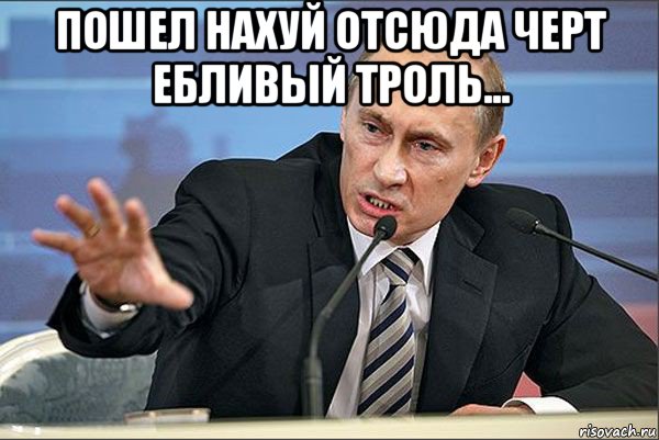 пошел нахуй отсюда черт ебливый троль... , Мем Путин