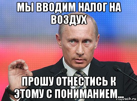 мы вводим налог на воздух прошу отнестись к этому с пониманием..., Мем путин