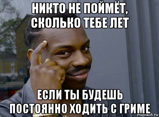 никто не поймёт, сколько тебе лет если ты будешь постоянно ходить с гриме