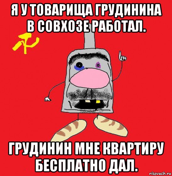 я у товарища грудинина в совхозе работал. грудинин мне квартиру бесплатно дал.