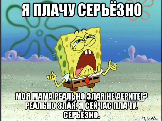 я плачу серьёзно моя мама реально злая не аерите!? реально злая, я сейчас плачу. серьёзно.