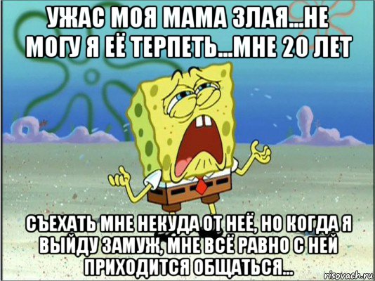 ужас моя мама злая...не могу я её терпеть...мне 20 лет съехать мне некуда от неё, но когда я выйду замуж, мне всё равно с ней приходится общаться..., Мем Спанч Боб плачет