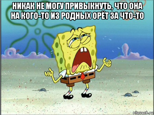 никак не могу привыкнуть, что она на кого-то из родных орёт за что-то , Мем Спанч Боб плачет